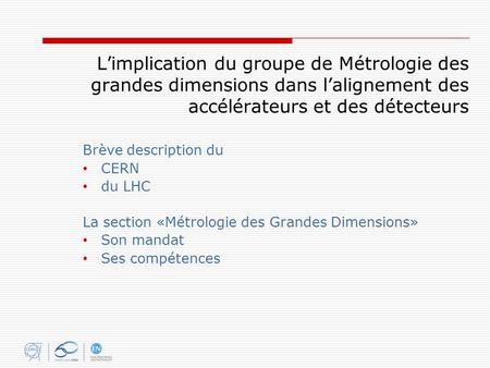 L’implication du groupe de Métrologie des grandes dimensions dans l’alignement des accélérateurs et des détecteurs Brève description du CERN du LHC La.