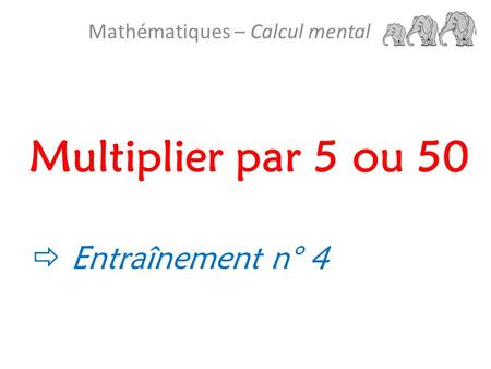 Multiplier par 5 ou 50 Mathématiques – Calcul mental  Entraînement n° 4.