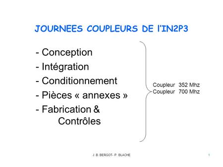 J. B. BERGOT- P. BLACHE1 JOURNEES COUPLEURS DE l’IN2P3 - Conception - Intégration - Conditionnement - Pièces « annexes » - Fabrication & Contrôles Coupleur.