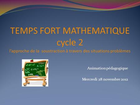 TEMPS FORT MATHEMATIQUE cycle 2 l’approche de la soustraction à travers des situations problèmes Animation pédagogique Mercredi 28 novembre 2012.