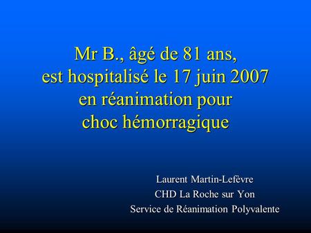 Mr B., âgé de 81 ans, est hospitalisé le 17 juin 2007 en réanimation pour choc hémorragique Laurent Martin-Lefèvre CHD La Roche sur Yon Service de Réanimation.