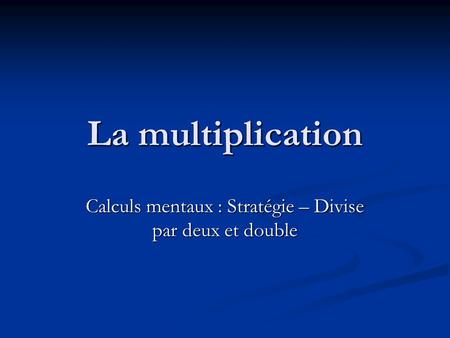 La multiplication Calculs mentaux : Stratégie – Divise par deux et double.