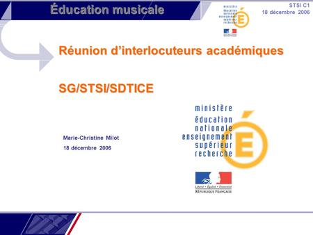 STSI C1 18 décembre 2006 Éducation musicale Réunion d’interlocuteurs académiques SG/STSI/SDTICE Marie-Christine Milot 18 décembre 2006.