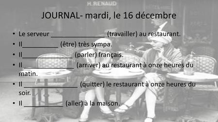 JOURNAL- mardi, le 16 décembre Le serveur _______________ (travailler) au restaurant. Il__________ (être) très sympa. Il______________ (parler) français.