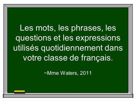 Les mots, les phrases, les questions et les expressions utilisés quotidiennement dans votre classe de français. ~Mme Waters, 2011.