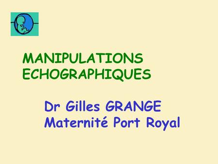 MANIPULATIONS ECHOGRAPHIQUES Dr Gilles GRANGE Maternité Port Royal