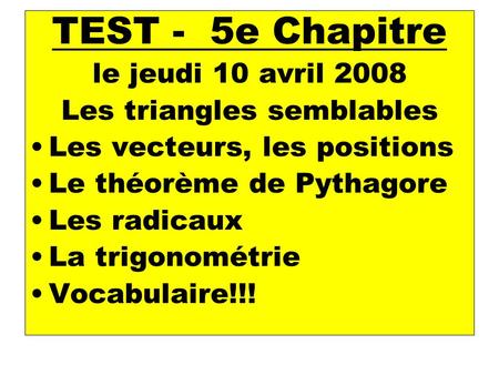 TEST - 5e Chapitre le jeudi 10 avril 2008 Les triangles semblables Les vecteurs, les positions Le théorème de Pythagore Les radicaux La trigonométrie Vocabulaire!!!
