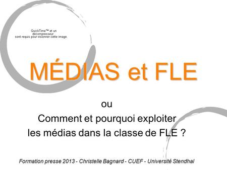 Ou Comment et pourquoi exploiter les médias dans la classe de FLE ? MÉDIAS et FLE Formation presse 2013 - Christelle Bagnard - CUEF - Université Stendhal.