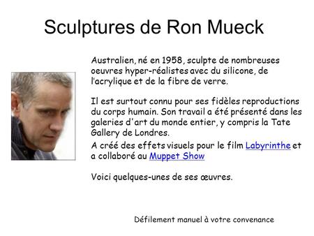 PNS Sculptures de Ron Mueck Australien, né en 1958, sculpte de nombreuses oeuvres hyper-réalistes avec du silicone, de l’acrylique et de la fibre de verre.