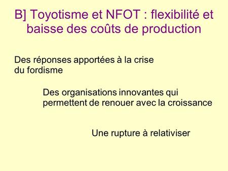 B] Toyotisme et NFOT : flexibilité et baisse des coûts de production Des réponses apportées à la crise du fordisme Des organisations innovantes qui permettent.