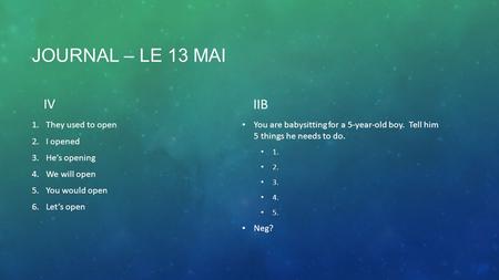 JOURNAL – LE 13 MAI IV 1.They used to open 2.I opened 3.He’s opening 4.We will open 5.You would open 6.Let’s open IIB You are babysitting for a 5-year-old.