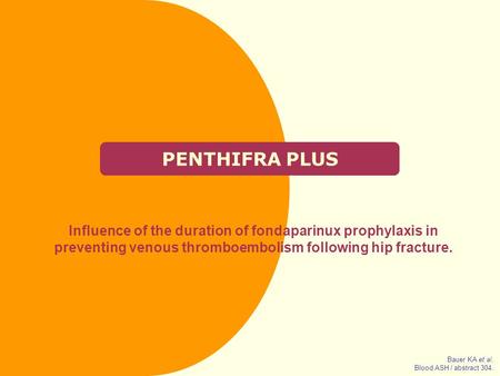 PENTHIFRA PLUS Influence of the duration of fondaparinux prophylaxis in preventing venous thromboembolism following hip fracture. Bauer KA et al. Blood.