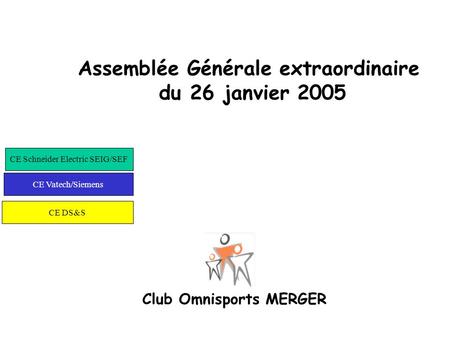 Assemblée Générale extraordinaire du 26 janvier 2005 Club Omnisports MERGER CE Schneider Electric SEIG/SEF CE Vatech/Siemens CE DS&S.