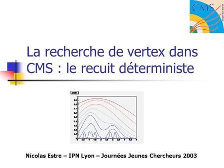 La recherche de vertex dans CMS : le recuit déterministe Nicolas Estre – IPN Lyon – Journées Jeunes Chercheurs 2003.