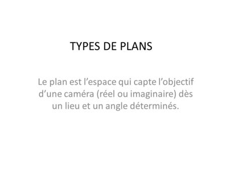 TYPES DE PLANS Le plan est l’espace qui capte l’objectif d’une caméra (réel ou imaginaire) dès un lieu et un angle déterminés.
