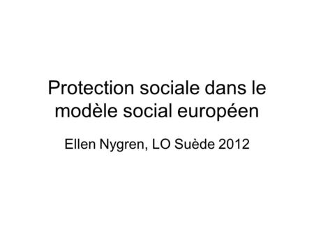 Protection sociale dans le modèle social européen Ellen Nygren, LO Suède 2012.