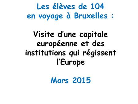 Les élèves de 104 en voyage à Bruxelles : Visite d’une capitale européenne et des institutions qui régissent l’Europe Mars 2015.