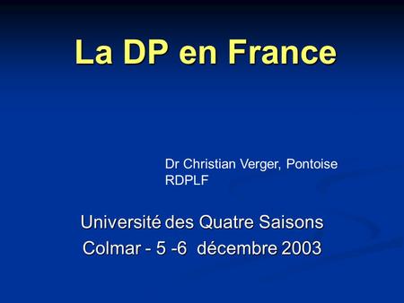 La DP en France Université des Quatre Saisons Colmar - 5 -6 décembre 2003 Dr Christian Verger, Pontoise RDPLF.