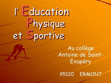 L’ E ducation P hysique et S portive l’ E ducation P hysique et S portive Au collège Antoine de Saint- Exupéry 95120 ERMONT.