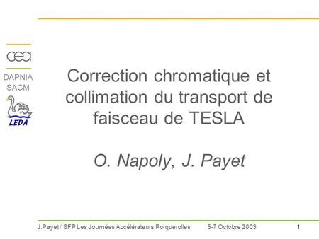 1 DAPNIA SACM J.Payet / SFP Les Journées Accélérateurs Porquerolles5-7 Octobre 2003 Correction chromatique et collimation du transport de faisceau de TESLA.