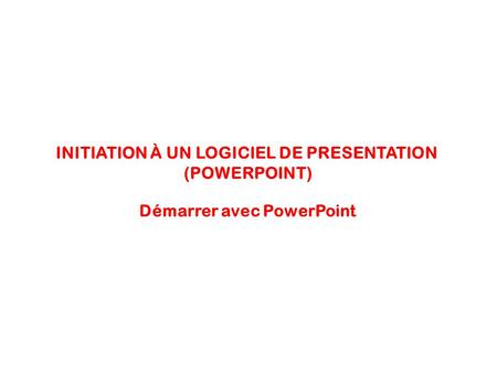 INITIATION À UN LOGICIEL DE PRESENTATION (POWERPOINT) Démarrer avec PowerPoint.