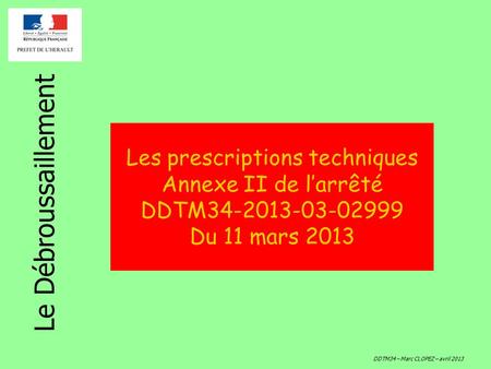 Les prescriptions techniques Annexe II de l’arrêté DDTM34-2013-03-02999 Du 11 mars 2013 Le Débroussaillement DDTM34 – Marc CLOPEZ – avril 2013.