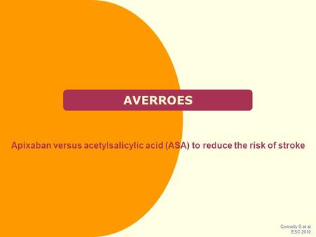 AVERROES Apixaban versus acetylsalicylic acid (ASA) to reduce the risk of stroke Connolly S et al. ESC 2010.