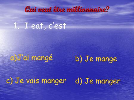 Qui veut être millionnaire? 1. I eat, c’est a)J’ai mangé d) Je manger c) Je vais manger b) Je mange.