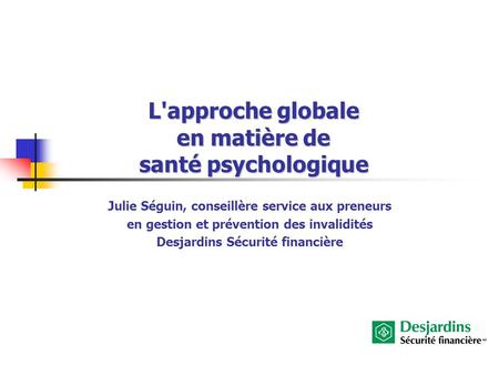 L'approche globale en matière de santé psychologique Julie Séguin, conseillère service aux preneurs en gestion et prévention des invalidités Desjardins.