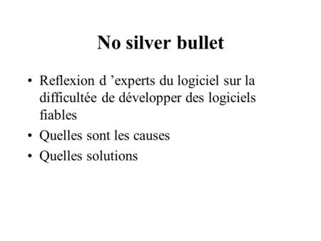 No silver bullet Reflexion d ’experts du logiciel sur la difficultée de développer des logiciels fiables Quelles sont les causes Quelles solutions.
