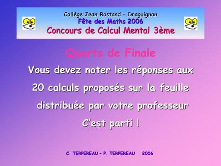 Quarts de Finale Collège Jean Rostand – Draguignan Fête des Maths 2006 Concours de Calcul Mental 3ème Vous devez noter les réponses aux 20 calculs proposés.