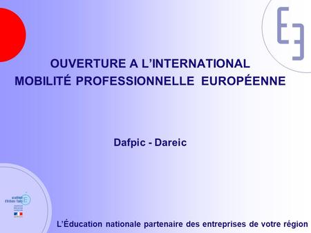 L’Éducation nationale partenaire des entreprises de votre région OUVERTURE A L’INTERNATIONAL MOBILITÉ PROFESSIONNELLE EUROPÉENNE Dafpic - Dareic.