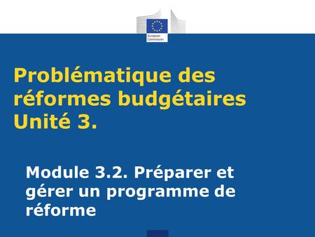 Problématique des réformes budgétaires Unité 3. Module 3.2. Préparer et gérer un programme de réforme.