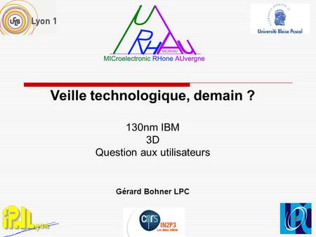 Veille technologique, demain ? 130nm IBM 3D Question aux utilisateurs Gérard Bohner LPC.