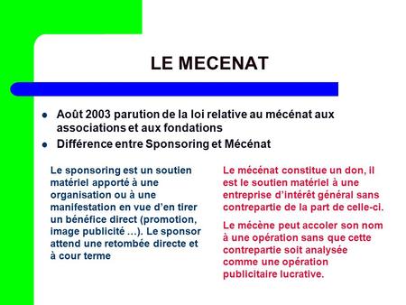 LE MECENAT Août 2003 parution de la loi relative au mécénat aux associations et aux fondations Différence entre Sponsoring et Mécénat Le sponsoring est.