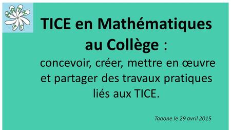 TICE en Mathématiques au Collège : concevoir, créer, mettre en œuvre et partager des travaux pratiques liés aux TICE. Taaone le 29 avril 2015.