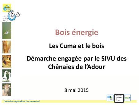 Bois énergie Les Cuma et le bois Démarche engagée par le SIVU des Chênaies de l’Adour 8 mai 2015 SIVU des Chênaies de l’Adour.