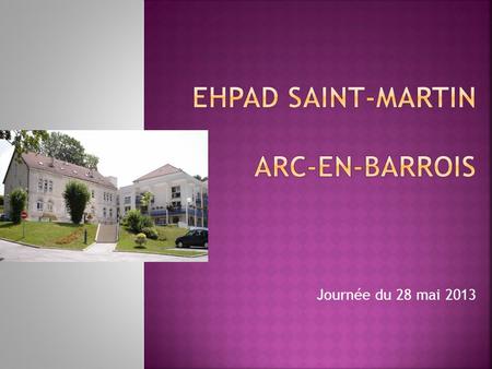 Journée du 28 mai 2013.  L’EHPAD Saint-Martin est un établissement public autonome, habilité à l’aide sociale, situé dans la commune d’Arc-en-Barrois,