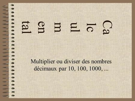 Ca lc ulm en tal Multiplier ou diviser des nombres décimaux par 10, 100, 1000,...