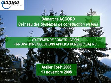 SYSTÈMES DE CONSTRUCTION INNOVATIONS SOLUTIONS APPLICATIONS (SCISA) INC. Atelier Forêt 2008 13 novembre 2008 Démarche ACCORD Créneau des Systèmes de construction.