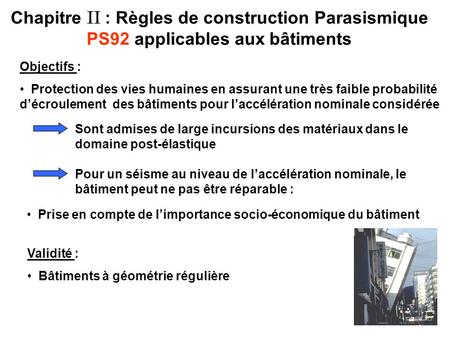 Chapitre II : Règles de construction Parasismique PS92 applicables aux bâtiments Objectifs : Protection des vies humaines en assurant une très faible probabilité.