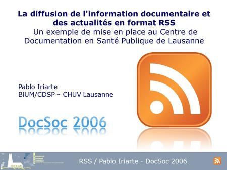 RSS / Pablo Iriarte - DocSoc 2006 La diffusion de l'information documentaire et des actualités en format RSS Un exemple de mise en place au Centre de Documentation.