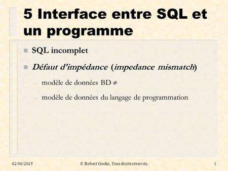 02/06/2015© Robert Godin. Tous droits réservés.1 5 Interface entre SQL et un programme n SQL incomplet n Défaut d'impédance (impedance mismatch) – modèle.