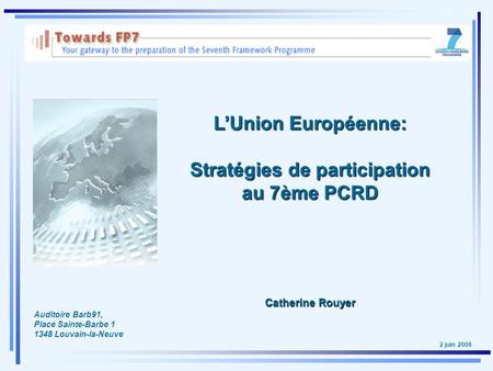 2 juin 2006 L’Union Européenne: Stratégies de participation au 7ème PCRD Catherine Rouyer Auditoire Barb91, Place Sainte-Barbe 1 1348 Louvain-la-Neuve.