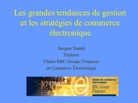 Les grandes tendances de gestion et les stratégies de commerce électronique Jacques Nantel Titulaire Chaire RBC Groupe Financier en Commerce Électronique.