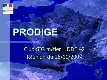 PRODIGE Club SIG m é tier – DDE 42 R é union du 26/11/2007.