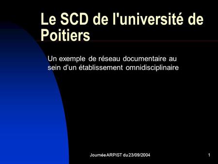 Journée ARPIST du 23/09/20041 Le SCD de l'université de Poitiers Un exemple de réseau documentaire au sein d’un établissement omnidisciplinaire.