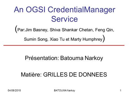 04/06/2015BATOUMA Narkoy1 An OGSI CredentialManager Service ( Par:Jim Basney, Shiva Shankar Chetan, Feng Qin, Sumin Song, Xiao Tu et Marty Humphrey ) Présentation:
