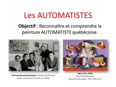 Les AUTOMATISTES Objectif : Reconnaître et comprendre la peinture automatiste québécoise. Sans titre, 1942 Paul-Émile Borduas Gouache sur papier, 152 x.