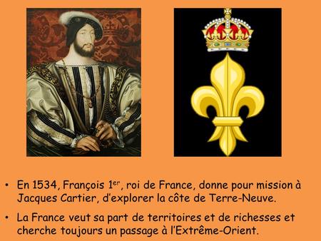 En 1534, François 1er, roi de France, donne pour mission à Jacques Cartier, d’explorer la côte de Terre-Neuve. La France veut sa part de territoires et.